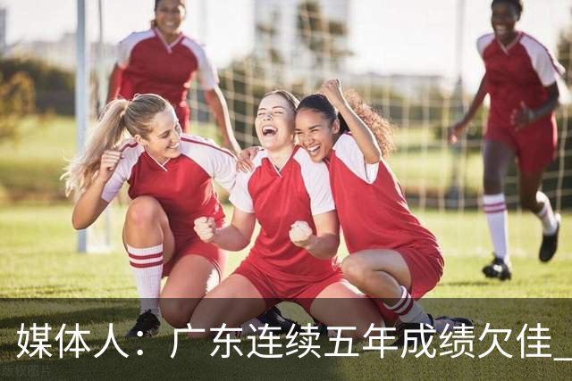 媒体人：广东连续五年成绩欠佳 朱芳雨杜锋最终担责